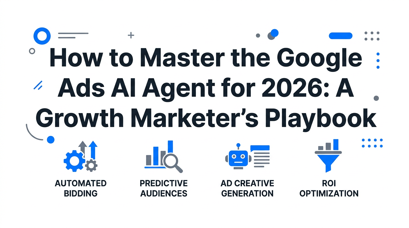 How to Master the Google Ads AI Agent for 2026: A Growth Marketer’s Playbook