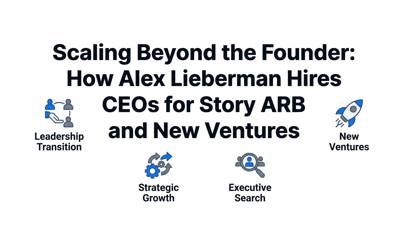 Scaling Beyond the Founder: How Alex Lieberman Hires CEOs for Story ARB and New Ventures